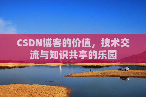 CSDN博客的价值，技术交流与知识共享的乐园